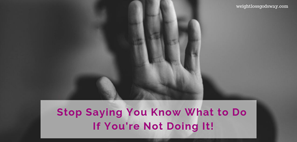 Stop Saying You Know What to Do If You’re Not Doing It!